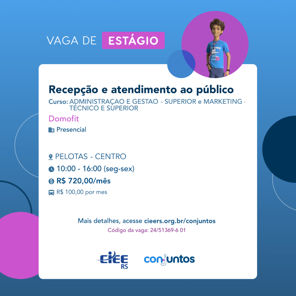 #ParaTodosVerem: Card de fundo azul claro, na parte superior central contém o título: vaga de estágio. Ao lado direito, dentro de um circulo de fundo rosa, está a figura de um estagiário: homem branco, cabelos curtos, vestindo uma camiseta azul claro, por cima um cordão e crachá, calça cinza e no pulso um relógio preto. Abaixo, centralizado um quadrado de fundo branco com a descrição da vaga para recepção e atendimento ao público, tendo como pré-requisito os cursos superiores de administração e gestão ou curso de marketing, superior ou técnico. Em seguida, em destaque rosa o nome da empresa contratante: Domofit, localizada no centro de Pelotas. O horário de trabalho será das 10h às 16h de segunda a sexta-feira. O valor da bolsa é de R$720,00 por mês mais R$100,00 de vale transporte. Abaixo o texto: mais detalhes, acesse cieers.org.br/conjuntos. Informa-se o código da vaga: 24/51369-601. Por fim, na parte inferior centralizado encontra-se o logotipo do CIEE RS e do Conjuntos.