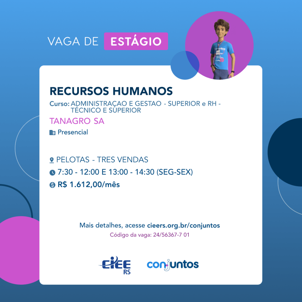 #ParaTodosVerem: Card de fundo azul, com círculos nas cores azul forte e roxo nas laterais. Na parte superior central contém o título: vaga de estágio. Ao lado direito, dentro de um círculo de fundo roxo, está a figura de um estagiário: homem branco, cabelos curtos, vestindo uma camiseta azul claro, por cima um crachá, calça cinza e no pulso um relógio preto. Abaixo, centralizado, um quadrado de fundo branco com a descrição da vaga para Recursos Humanos, ofertado aos cursos de Administração e Gestão - superior e Recursos Humanos - técnico e superior. Em seguida, o nome da empresa contratante: Tanagro SA, localizada no bairro Três Vendas de Pelotas. Vaga para estágio presencial. O horário de trabalho será de segunda à sexta, das 7h30 às 12h e 13h às 14h30. O valor da bolsa é de R$1.612,00 por mês. Abaixo o texto: mais detalhes, acesse cieers.org.br/conjuntos. Informa-se o código da vaga: 24/56367-7 01. Por fim, na parte inferior centralizada encontra-se o logotipo do CIEE RS e do Conjuntos.