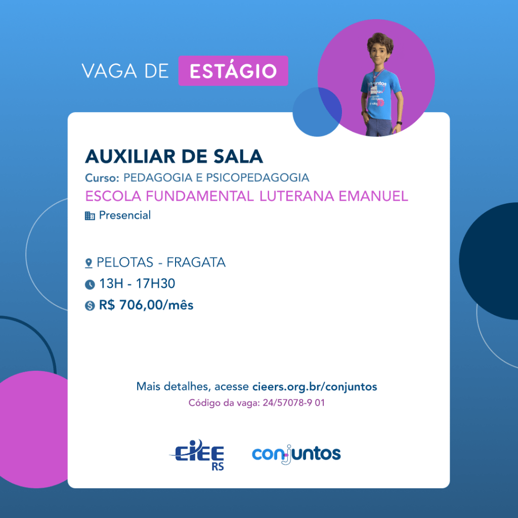 #ParaTodosVerem: Card de fundo azul, com círculos nas cores azul forte e roxo nas laterais. Na parte superior central contém o título: vaga de estágio. Ao lado direito, dentro de um círculo de fundo roxo, está a figura de um estagiário: homem branco, cabelos curtos, vestindo uma camiseta azul claro, por cima um crachá, calça cinza e no pulso um relógio preto. Abaixo, centralizado, um quadrado de fundo branco com a descrição da vaga para Auxiliar de sala, ofertado aos cursos de pedagogia e psicopedagogia. Em seguida, o nome da empresa contratante: Escola Fundamental Luterana Emanuel, localizada no bairro Fragata, em Pelotas. Vaga para estágio presencial. O horário de trabalho será das 13h às 17h30. O valor da bolsa é de R$706,00. Abaixo o texto: mais detalhes, acesse cieers.org.br/conjuntos. Informa-se o código da vaga: 24/57078-9 01. Por fim, na parte inferior centralizada encontra-se o logotipo do CIEE RS e do Conjuntos.