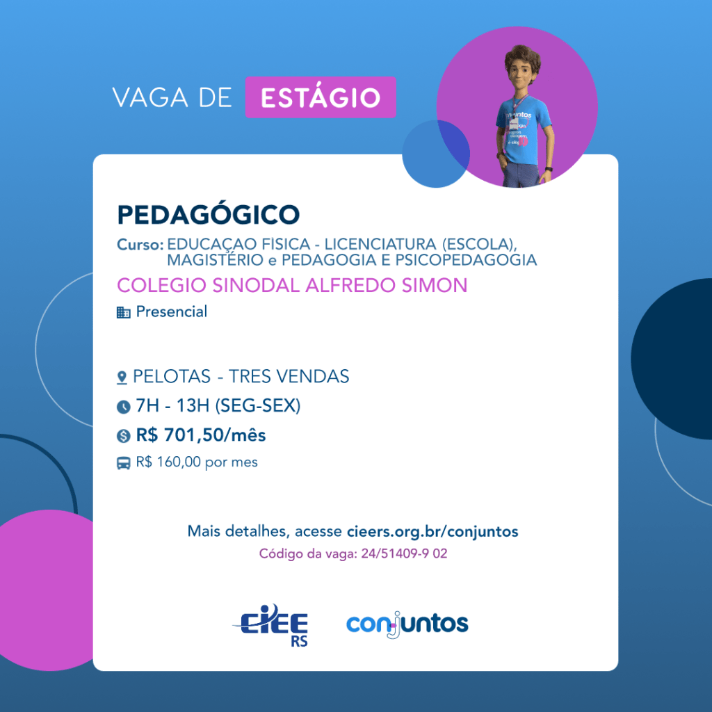 #ParaTodosVerem: Card de fundo azul, com círculos nas cores azul forte e roxo nas laterais. Na parte superior central contém o título: vaga de estágio. Ao lado direito, dentro de um círculo de fundo roxo, está a figura de um estagiário: homem branco, cabelos curtos, vestindo uma camiseta azul claro, por cima um crachá, calça cinza e no pulso um relógio preto. Abaixo, centralizado, um quadrado de fundo branco com a descrição da vaga para PEDAGÓGICO, ofertado aos cursos de Educação física licenciatura, magistério, pedagogia e psicopedagogia. Em seguida, o nome da empresa contratante: Colégio Sinodal Alfredo Simon, localizada no bairro Três Vendas de Pelotas. Vaga para estágio presencial. O horário de trabalho será de segunda à sexta, das 7h às 13h. O valor da bolsa é de R$701,50 por mês e vale-transporte de R$160,00 por mês. Abaixo o texto: mais detalhes, acesse cieers.org.br/conjuntos. Informa-se o código da vaga: 24/51409-9 02. Por fim, na parte inferior centralizada encontra-se o logotipo do CIEE RS e do Conjuntos.