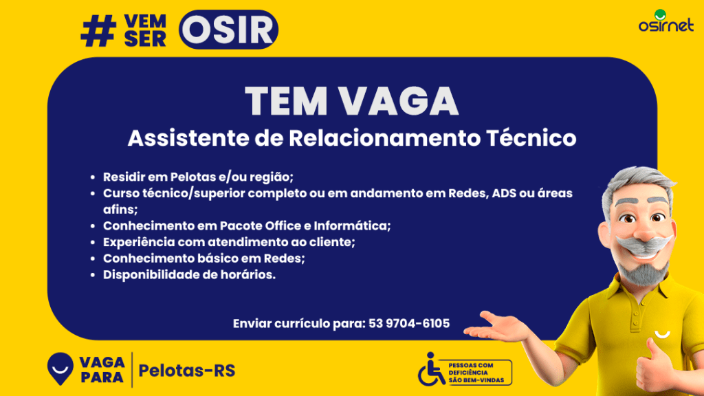 #PraTodosVerem: Card digital com fundo amarelo e uma área central azul escura. No topo esquerdo, está a hashtag “#VemSer OSIR” em destaque. Ao centro, em letras brancas grandes, está escrito “TEM VAGA” e logo abaixo, em fonte um pouco menor, “Assistente de Relacionamento Técnico”. Na área de texto, são listados os requisitos da vaga: residir em Pelotas e/ou região; ensino técnico ou superior completo ou em andamento em áreas de Redes, ADS ou áreas afins; conhecimento em Pacote Office e informática; Conhecimento básico em Redes; disponibilidade de horários. Mais abaixo, em branco, está a instrução: “Enviar currículo para: 53 9704-6105”. No canto inferior esquerdo, há um ícone azul de localização com o texto “Vaga para Pelotas-RS”. No canto inferior direito, aparece um selo amarelo com o símbolo de acessibilidade e os dizeres “PESSOAS COM DEFICIÊNCIA SÃO BEM-VINDAS”.  À direita do card, um personagem 3D com cabelos e barba grisalhos, vestindo camisa polo amarela, aparece sorrindo e fazendo um gesto com a mão, como se estivesse apresentando o conteúdo da vaga.