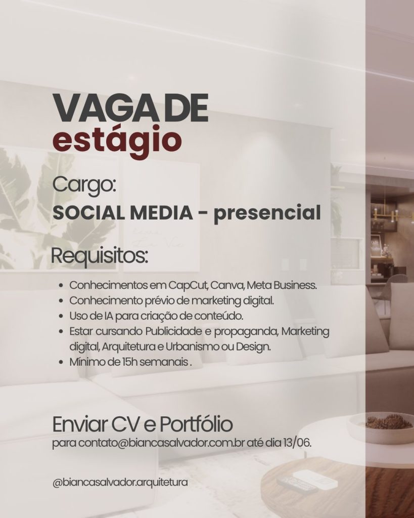 #ParaTodosVerem: imagem de um card com fundo de uma sala de estar, em tons claros, com sofá branco e quadros decorativos na parede. Sobre a imagem. No topo, em letras grandes: “VAGA DE”, na cor preta, seguido de “estágio” na cor vinho. Logo abaixo, o cargo: “SOCIAL MEDIA – presencial”, em letras pretas. Em seguida, o título “Requisitos:” e a lista: conhecimentos em CapCut, Canva, Meta Business; Conhecimento prévio de marketing digital; Uso de IA para criação de conteúdo; Estar cursando Publicidade e Propaganda, Marketing Digital, Arquitetura e Urbanismo ou Design; Mínimo de 15 horas semanais. Mais abaixo, em destaque: “Enviar CV e Portfólio” para o e-mail contato@biancasalvador.com.br até o dia 13/06. Na parte inferior do card, está escrito: @biancasalvador.arquitetura, indicando o perfil de Instagram. 