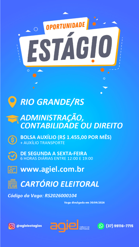 #ParatodosVerem: card digital de divulgação de vaga de estágio da Agiel Agência de Estágios, com fundo em degradê azul e elementos gráficos em branco, laranja e amarelo. No topo, em destaque, aparece a frase “Oportunidade Estágio”. Logo abaixo, informa que a vaga é para atuação em Rio Grande/RS e destinada a estudantes dos cursos de Administração, Contabilidade ou Direito.

O cartaz informa bolsa auxílio de R$ 1.455,00 por mês, além de auxílio transporte. Também apresenta a carga horária de segunda a sexta-feira, com 6 horas diárias entre 12h e 19h. Há a indicação do site www.agiel.com.br
 e a informação de que a oportunidade é para o Cartório Eleitoral. Mais abaixo, aparece o código da vaga “RS2026000104” e a data de divulgação da vaga, em 30/04/2026. Na parte inferior da imagem estão o logotipo da Agiel Agência de Estágios, o perfil de Instagram @agielestagios e um número de WhatsApp para contato - (37) 991167715