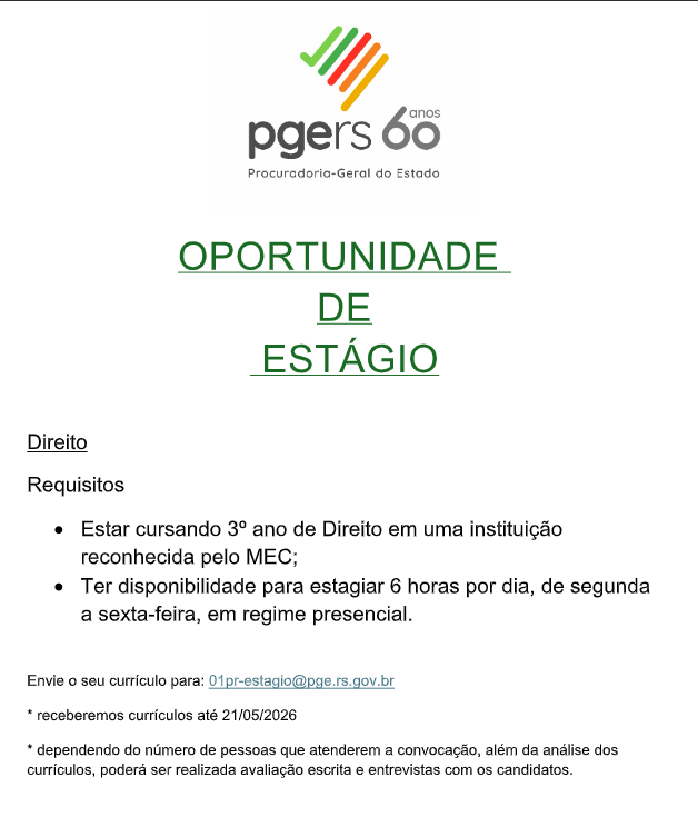 #Paratodosverem: card de divulgação de oportunidade de estágio na área do Direito. Em destaque, aparece a frase “Oportunidade de Estágio”. O cartaz informa que a vaga é destinada a estudantes de Direito que estejam cursando o 3º ano em instituição reconhecida pelo MEC e que tenham disponibilidade para estagiar 6 horas por dia, de segunda a sexta-feira, em regime presencial. Também orienta o envio de currículo para o e-mail [01pr-estagio@pge.rs.gov.br](mailto:01pr-estagio@pge.rs.gov.br), informando que os currículos serão recebidos até o dia 21 de maio de 2026. Ao final, há a observação de que, dependendo do número de pessoas convocadas, além da análise curricular, poderá ser realizada avaliação escrita e entrevistas com os candidatos.