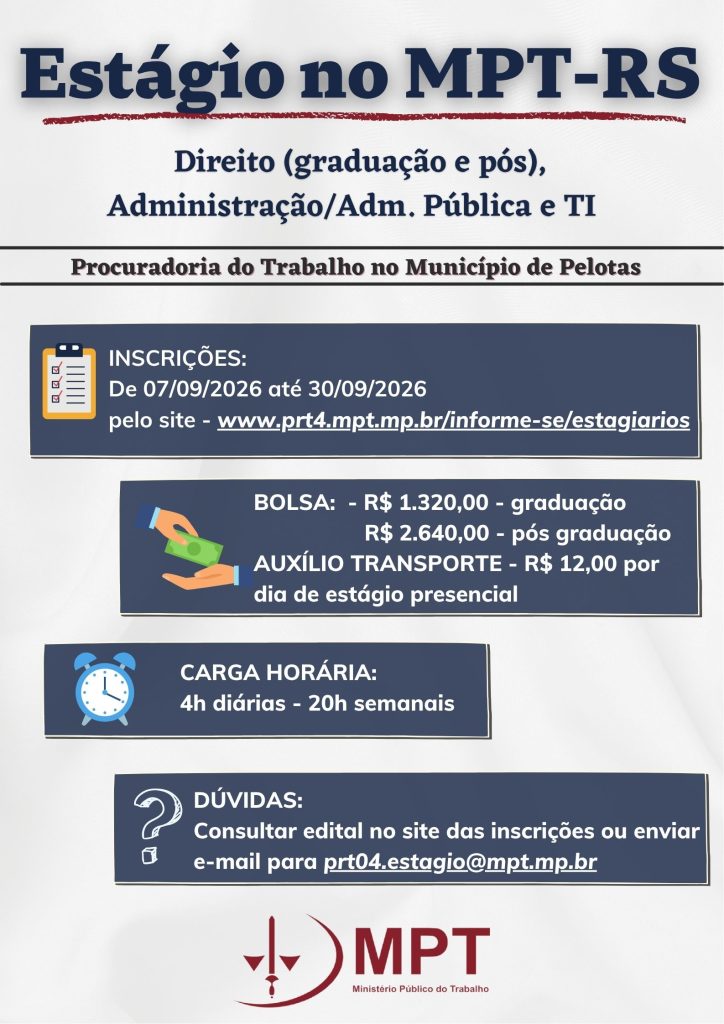 #ParaTodosVerem Card informativo, com fundo claro, sobre estágio na Procuradoria do Trabalho no Município de Pelotas (MPT-RS). No topo, em destaque, lê-se “Estágio no MPT-RS” e, abaixo, as áreas: Direito (graduação e pós), Administração/Adm. Pública e TI. O card informa: Inscrições: de 07/09/2026 a 30/09/2026, pelo site informado na imagem. Bolsa: R$ 1.320,00 para graduação e R$ 2.640,00 para pós-graduação. Auxílio-transporte: R$ 12,00 por dia de estágio presencial. Carga horária: 4 horas diárias, totalizando 20 horas semanais. Dúvidas: consultar o edital no site das inscrições ou enviar e-mail para prt04.estagio@mpt.mp.br. Na parte inferior aparece o logotipo do Ministério Público do Trabalho (MPT).
