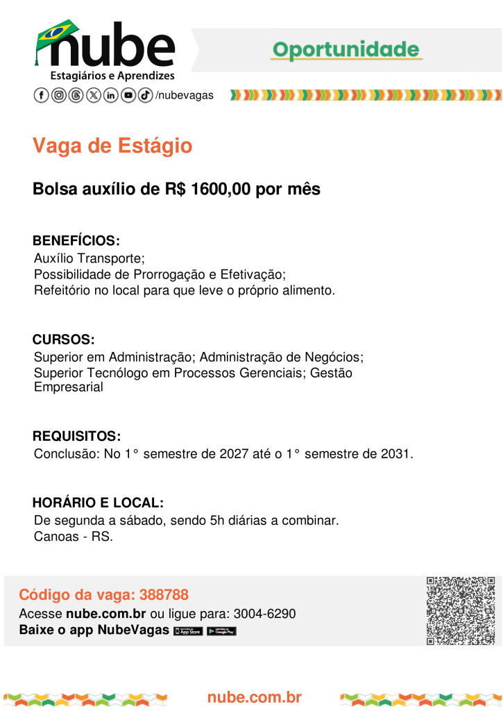 #ParaTodosVerem: Imagem de divulgação de uma oportunidade de estágio do Nube – Estagiários e Aprendizes. No topo, aparecem o logotipo do Nube, a indicação “Oportunidade” e os ícones de redes sociais.

O cartaz informa “Vaga de Estágio”, com bolsa-auxílio de R$ 1.600,00 por mês.

Benefícios: auxílio-transporte; possibilidade de prorrogação e efetivação; e refeitório no local, sendo necessário levar o próprio alimento.

Cursos: Superior em Administração; Administração de Negócios; Superior Tecnólogo em Processos Gerenciais; Gestão Empresarial.

Requisito: previsão de conclusão do curso entre o 1º semestre de 2027 e o 1º semestre de 2031.

Horário e local: de segunda a sábado, com jornada de 5 horas diárias, a combinar. Local: Canoas – RS.

Na parte inferior, consta o código da vaga 388788, além da orientação para acessar nube.com.br ou ligar para 3004-6290. Há também um QR Code e a indicação para baixar o aplicativo NubeVagas.